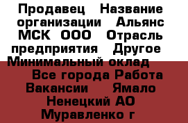 Продавец › Название организации ­ Альянс-МСК, ООО › Отрасль предприятия ­ Другое › Минимальный оклад ­ 5 000 - Все города Работа » Вакансии   . Ямало-Ненецкий АО,Муравленко г.